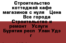 Строительство коттеджей,кафе,магазинов с нуля › Цена ­ 1 - Все города Строительство и ремонт » Услуги   . Бурятия респ.,Улан-Удэ г.